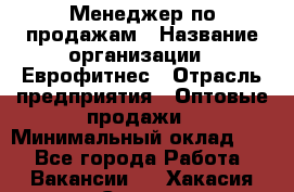 Менеджер по продажам › Название организации ­ Еврофитнес › Отрасль предприятия ­ Оптовые продажи › Минимальный оклад ­ 1 - Все города Работа » Вакансии   . Хакасия респ.,Саяногорск г.